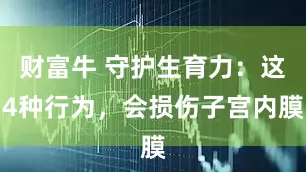 财富牛 守护生育力：这4种行为，会损伤子宫内膜