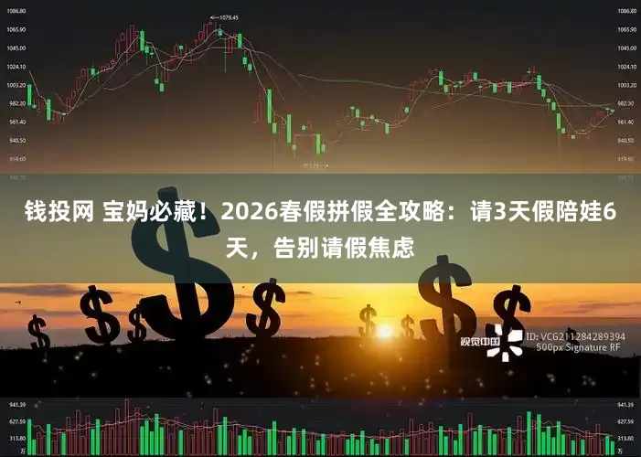钱投网 宝妈必藏！2026春假拼假全攻略：请3天假陪娃6天，告别请假焦虑