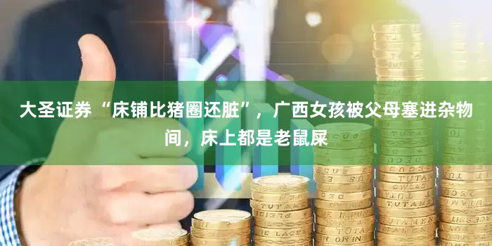 大圣证券 “床铺比猪圈还脏”，广西女孩被父母塞进杂物间，床上都是老鼠屎