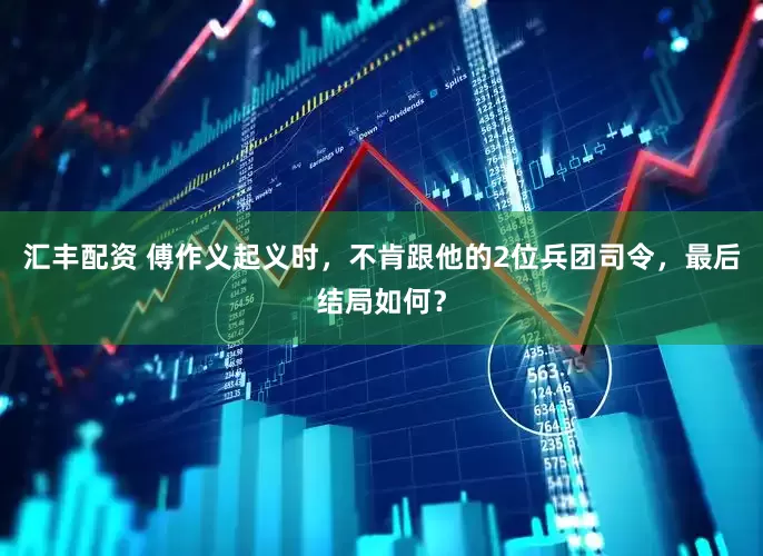 汇丰配资 傅作义起义时，不肯跟他的2位兵团司令，最后结局如何？