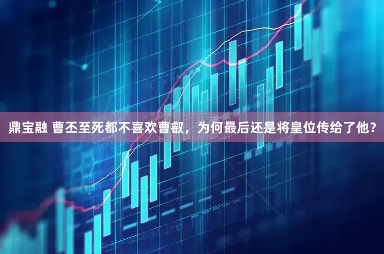 鼎宝融 曹丕至死都不喜欢曹叡，为何最后还是将皇位传给了他？