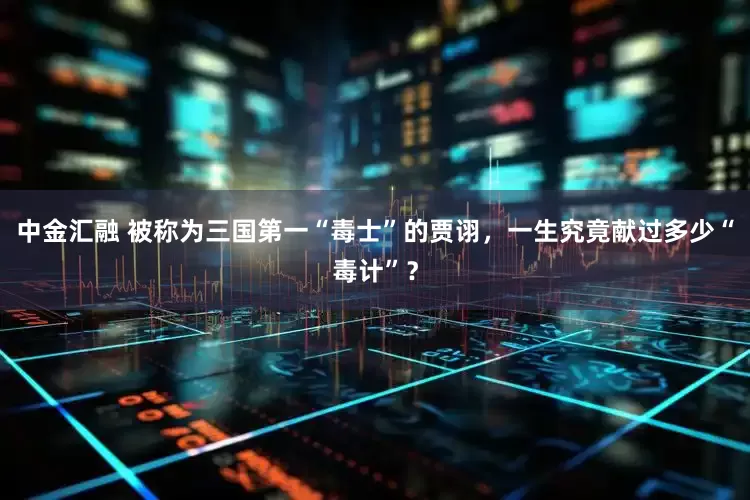 中金汇融 被称为三国第一“毒士”的贾诩，一生究竟献过多少“毒计”？