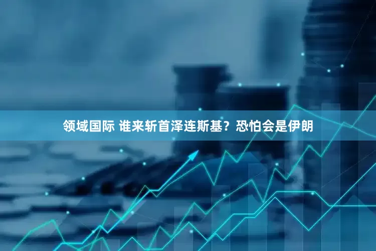 领域国际 谁来斩首泽连斯基？恐怕会是伊朗